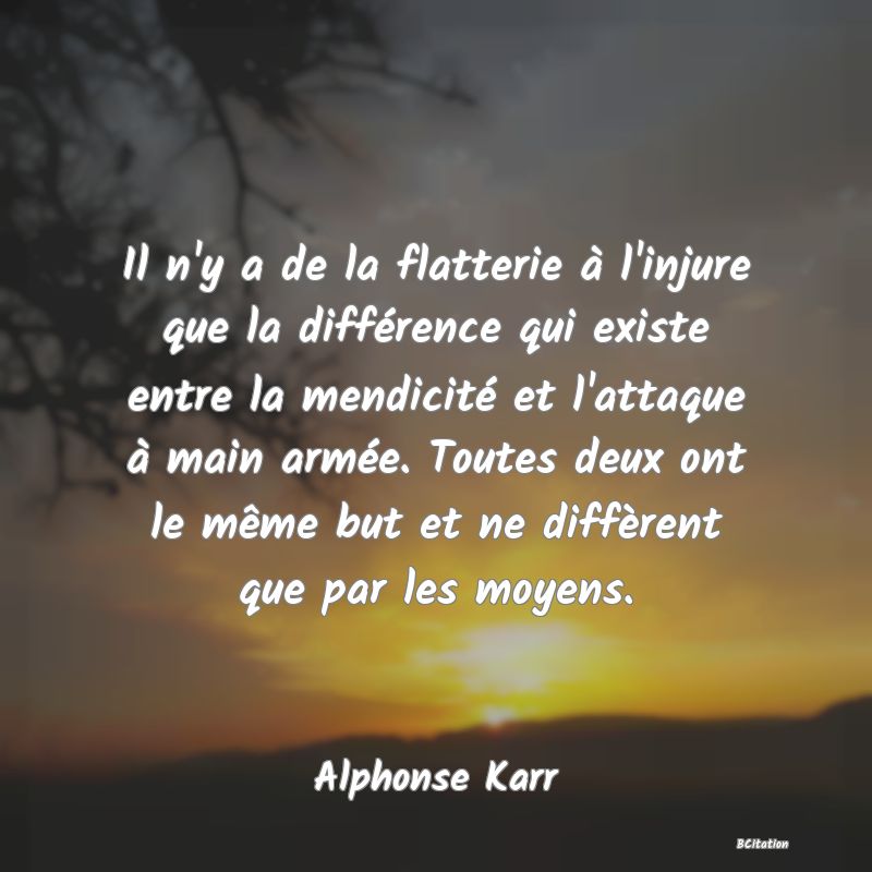 image de citation: Il n'y a de la flatterie à l'injure que la différence qui existe entre la mendicité et l'attaque à main armée. Toutes deux ont le même but et ne diffèrent que par les moyens.