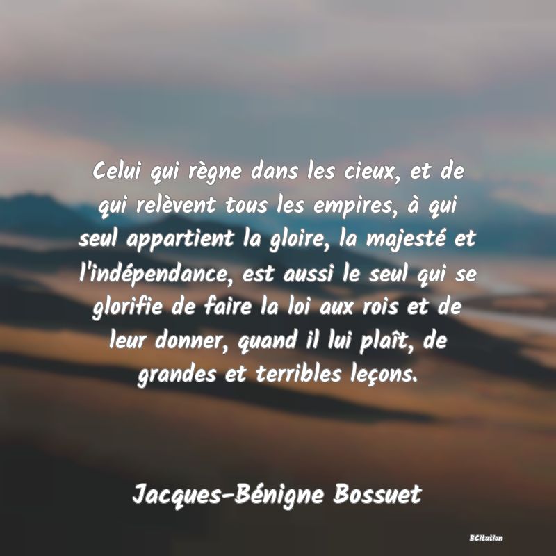 image de citation: Celui qui règne dans les cieux, et de qui relèvent tous les empires, à qui seul appartient la gloire, la majesté et l'indépendance, est aussi le seul qui se glorifie de faire la loi aux rois et de leur donner, quand il lui plaît, de grandes et terribles leçons.