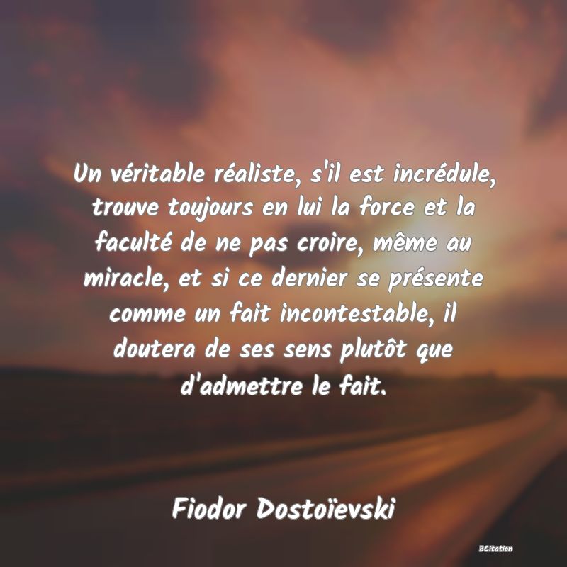 image de citation: Un véritable réaliste, s'il est incrédule, trouve toujours en lui la force et la faculté de ne pas croire, même au miracle, et si ce dernier se présente comme un fait incontestable, il doutera de ses sens plutôt que d'admettre le fait.