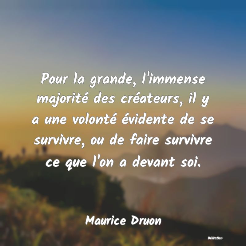 Belle Citation - Pour la grande, l'immense majorité des créateurs, il y a une volonté évidente de se survivre, ou de faire survivre ce que l'on a devant soi. - Maurice Druon