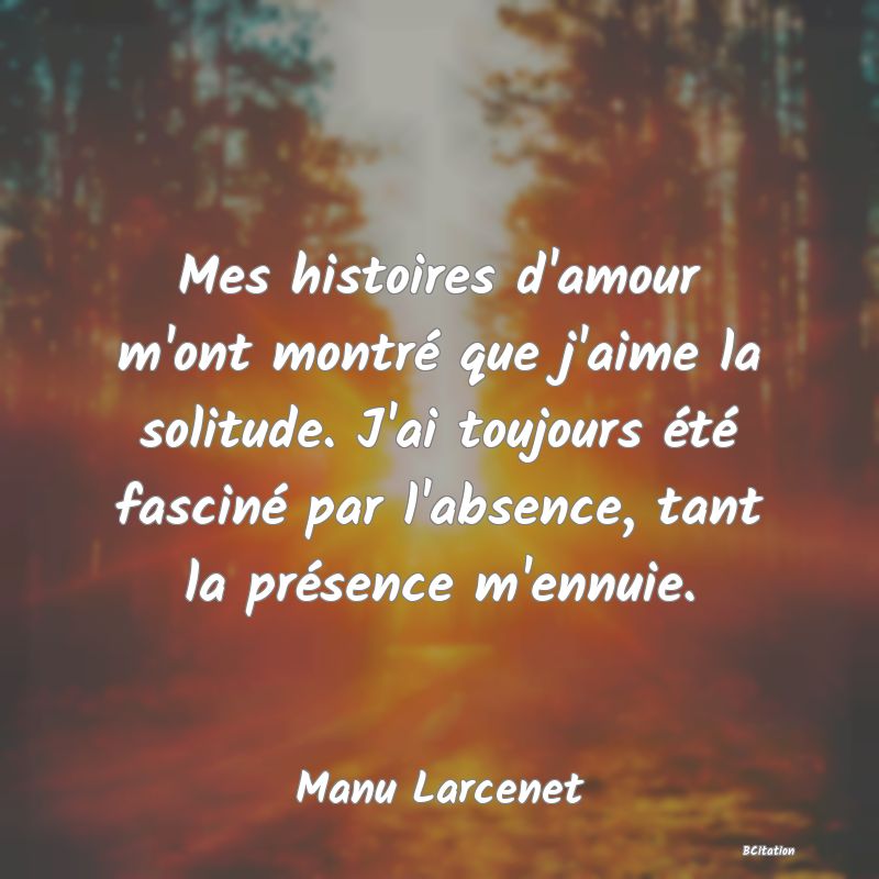 image de citation: Mes histoires d'amour m'ont montré que j'aime la solitude. J'ai toujours été fasciné par l'absence, tant la présence m'ennuie.