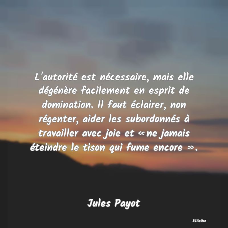 image de citation: L'autorité est nécessaire, mais elle dégénère facilement en esprit de domination. Il faut éclairer, non régenter, aider les subordonnés à travailler avec joie et « ne jamais éteindre le tison qui fume encore ».