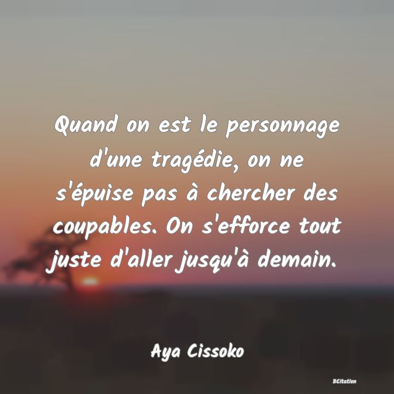 image de citation: Quand on est le personnage d'une tragédie, on ne s'épuise pas à chercher des coupables. On s'efforce tout juste d'aller jusqu'à demain.