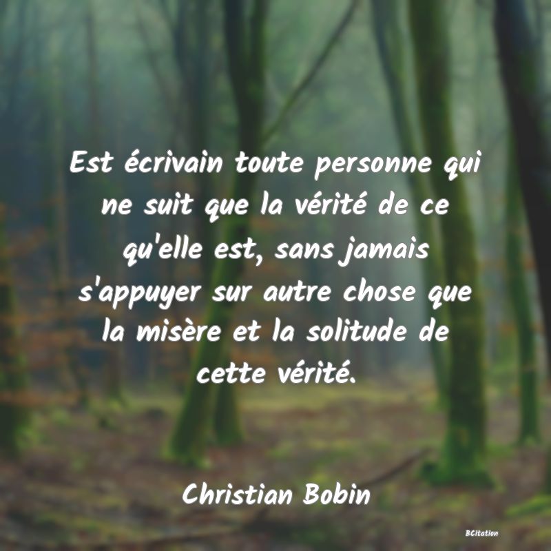 image de citation: Est écrivain toute personne qui ne suit que la vérité de ce qu'elle est, sans jamais s'appuyer sur autre chose que la misère et la solitude de cette vérité.