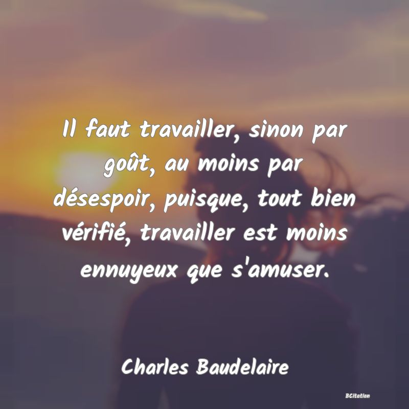 image de citation: Il faut travailler, sinon par goût, au moins par désespoir, puisque, tout bien vérifié, travailler est moins ennuyeux que s'amuser.