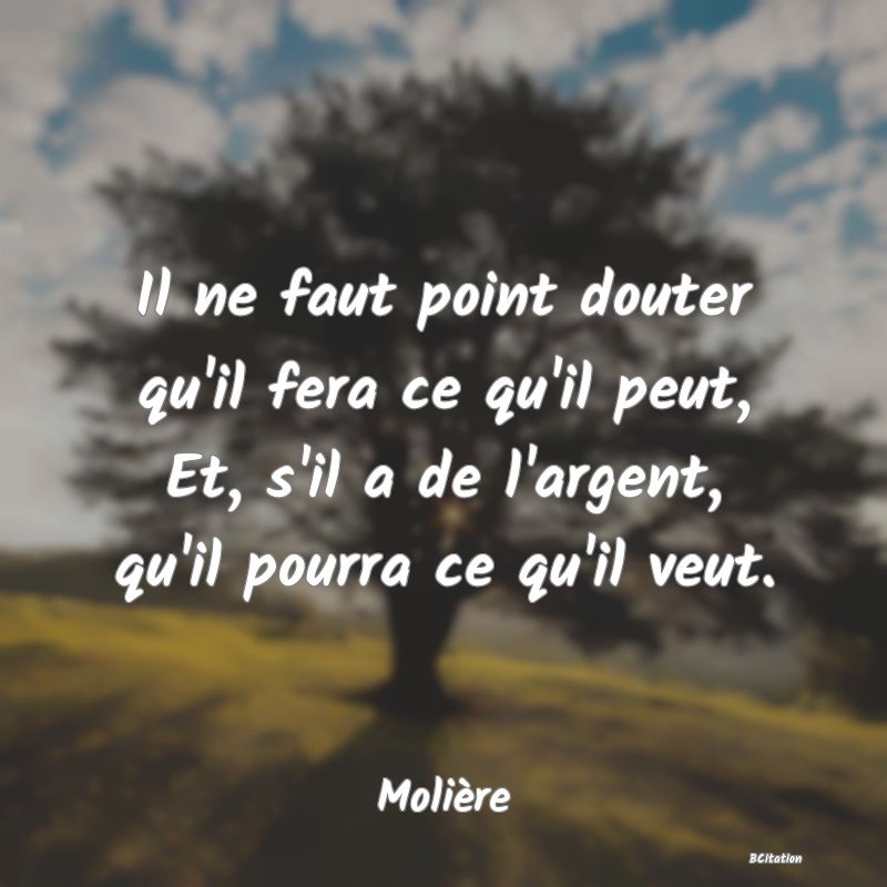 image de citation: Il ne faut point douter qu'il fera ce qu'il peut, Et, s'il a de l'argent, qu'il pourra ce qu'il veut.