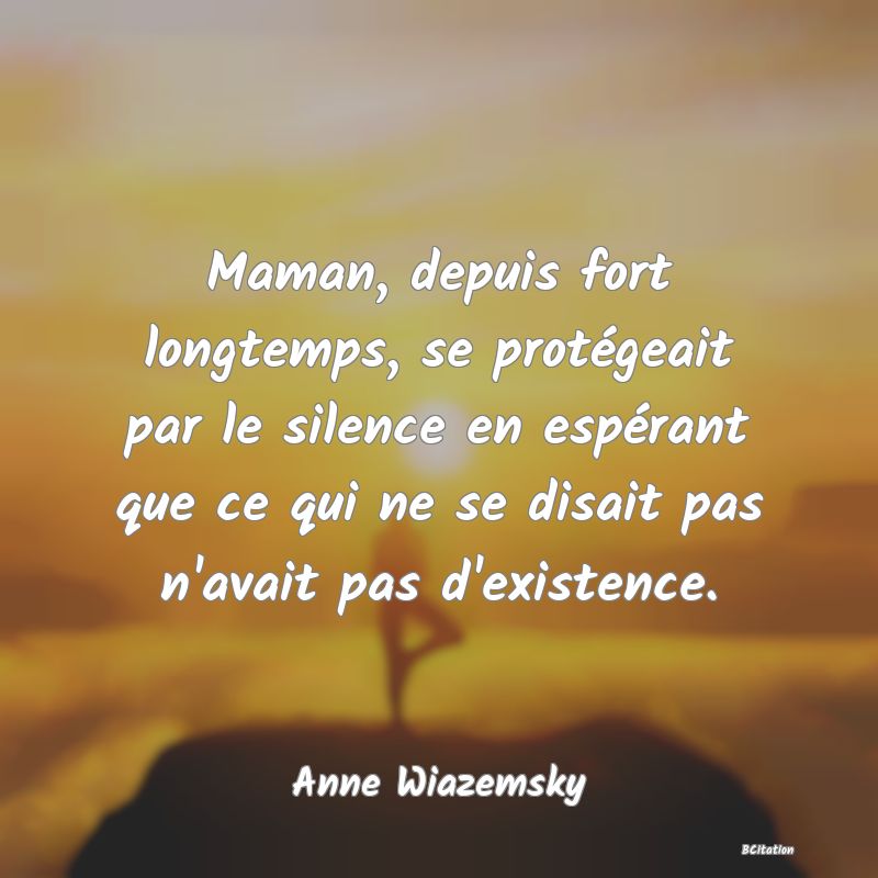 image de citation: Maman, depuis fort longtemps, se protégeait par le silence en espérant que ce qui ne se disait pas n'avait pas d'existence.