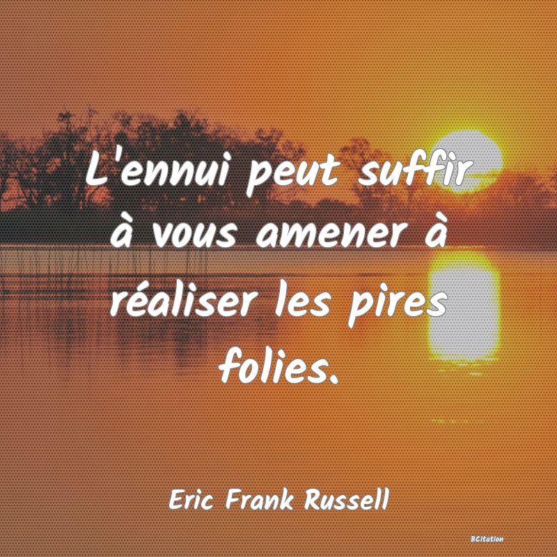 image de citation: L'ennui peut suffir à vous amener à réaliser les pires folies.