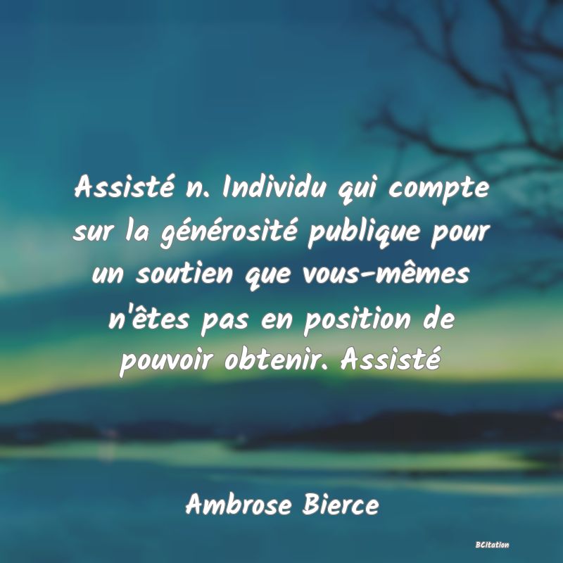 image de citation: Assisté n. Individu qui compte sur la générosité publique pour un soutien que vous-mêmes n'êtes pas en position de pouvoir obtenir. Assisté