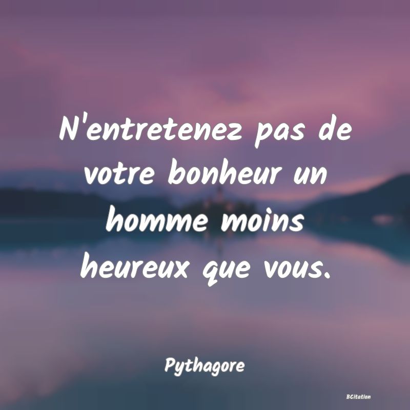 image de citation: N'entretenez pas de votre bonheur un homme moins heureux que vous.