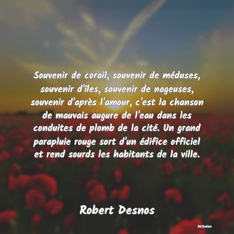 image de citation: Souvenir de corail, souvenir de méduses, souvenir d'îles, souvenir de nageuses, souvenir d'après l'amour, c'est la chanson de mauvais augure de l'eau dans les conduites de plomb de la cité. Un grand parapluie rouge sort d'un édifice officiel et rend sourds les habitants de la ville.