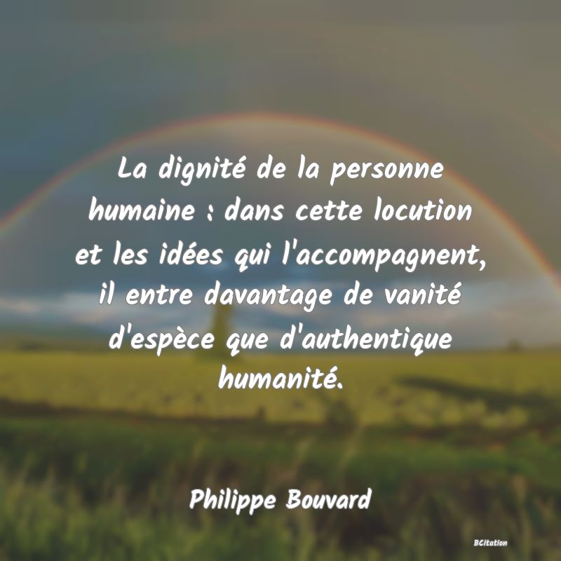 image de citation: La dignité de la personne humaine : dans cette locution et les idées qui l'accompagnent, il entre davantage de vanité d'espèce que d'authentique humanité.