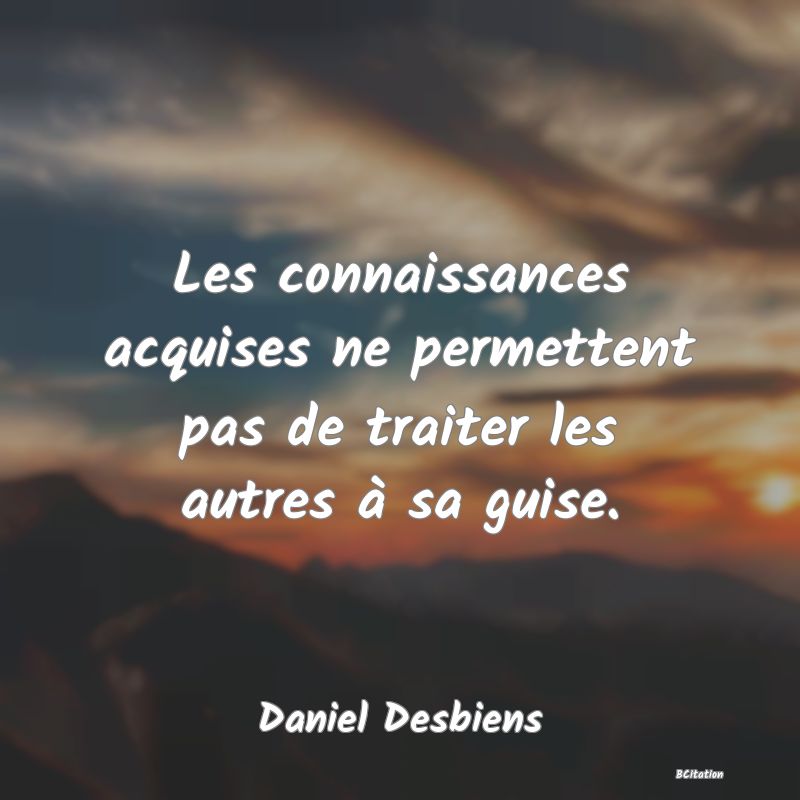 image de citation: Les connaissances acquises ne permettent pas de traiter les autres à sa guise.