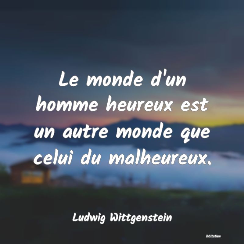 image de citation: Le monde d'un homme heureux est un autre monde que celui du malheureux.