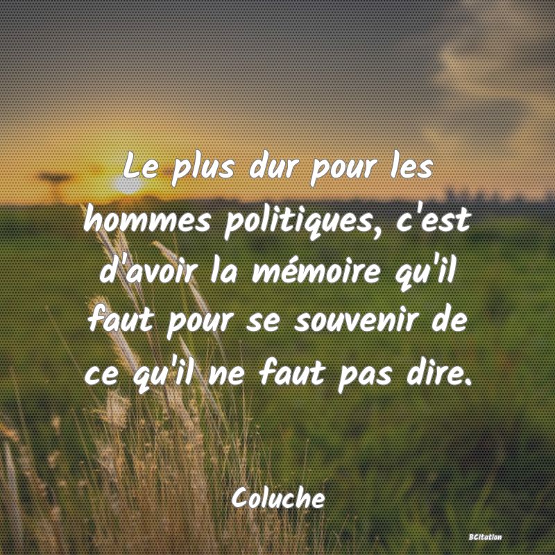 Belle Citation - Le plus dur pour les hommes politiques, c'est d'avoir la mémoire qu'il faut pour se souvenir de ce qu'il ne faut pas dire. - Coluche