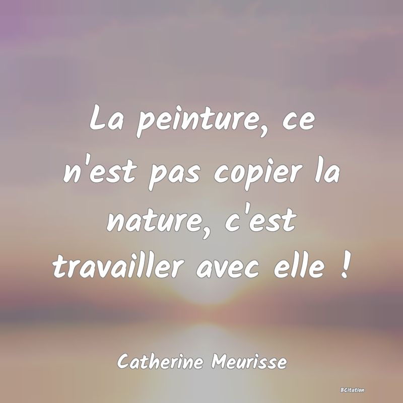 image de citation: La peinture, ce n'est pas copier la nature, c'est travailler avec elle !