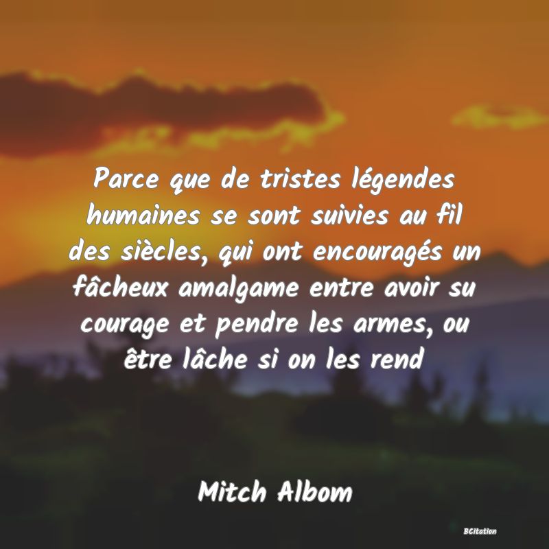 image de citation: Parce que de tristes légendes humaines se sont suivies au fil des siècles, qui ont encouragés un fâcheux amalgame entre avoir su courage et pendre les armes, ou être lâche si on les rend