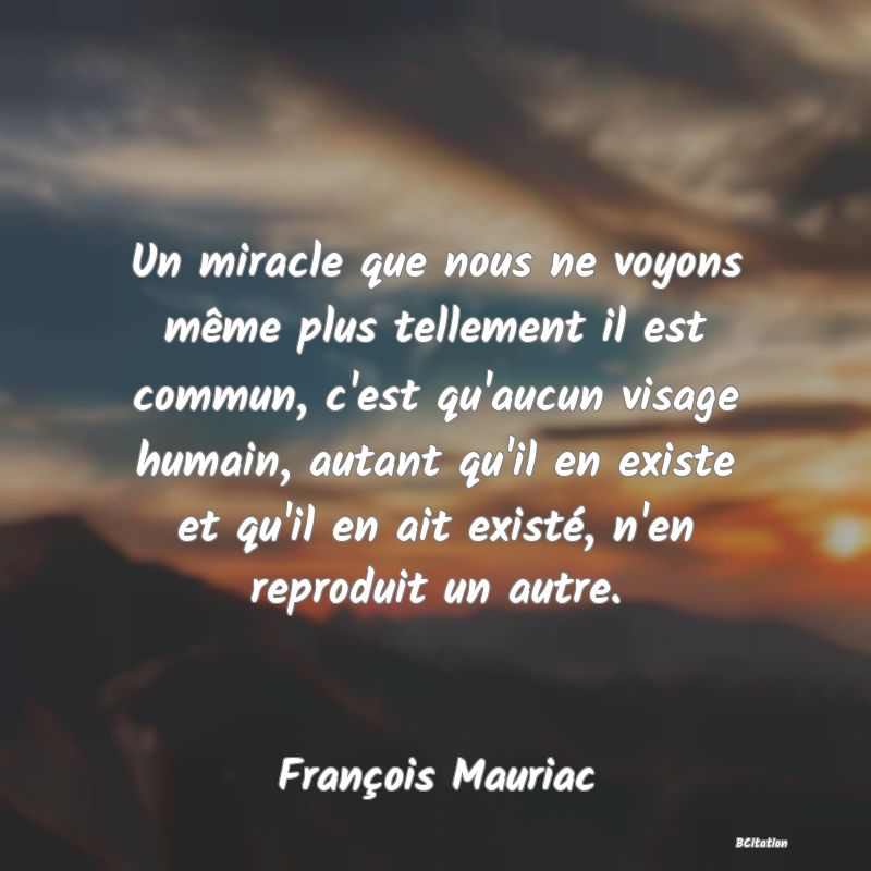 image de citation: Un miracle que nous ne voyons même plus tellement il est commun, c'est qu'aucun visage humain, autant qu'il en existe et qu'il en ait existé, n'en reproduit un autre.