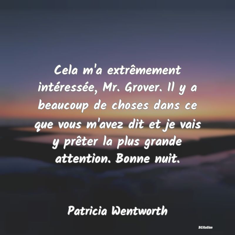 Belle Citation - Cela m'a extrêmement intéressée, Mr. Grover. Il y a beaucoup de choses dans ce que vous m'avez dit et je vais y prêter la plus grande attention. Bonne nuit. - Patricia Wentworth