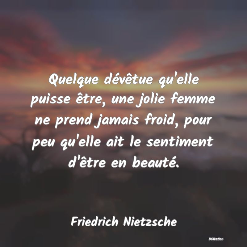 image de citation: Quelque dévêtue qu'elle puisse être, une jolie femme ne prend jamais froid, pour peu qu'elle ait le sentiment d'être en beauté.