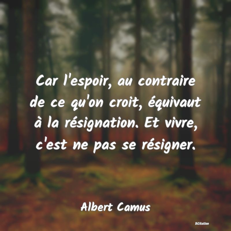 image de citation: Car l'espoir, au contraire de ce qu'on croit, équivaut à la résignation. Et vivre, c'est ne pas se résigner.