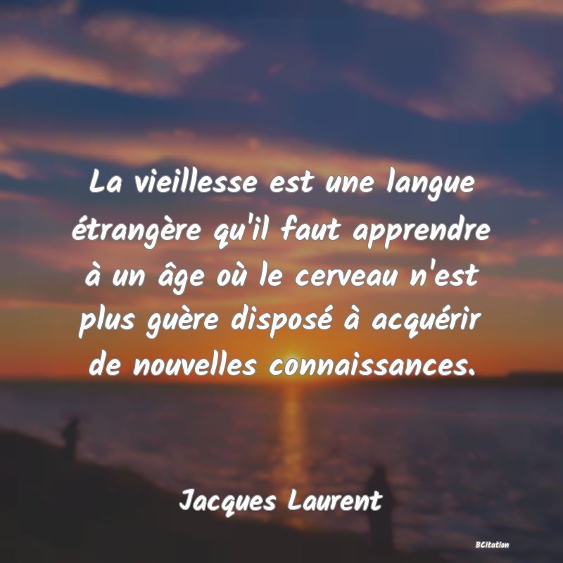 image de citation: La vieillesse est une langue étrangère qu'il faut apprendre à un âge où le cerveau n'est plus guère disposé à acquérir de nouvelles connaissances.