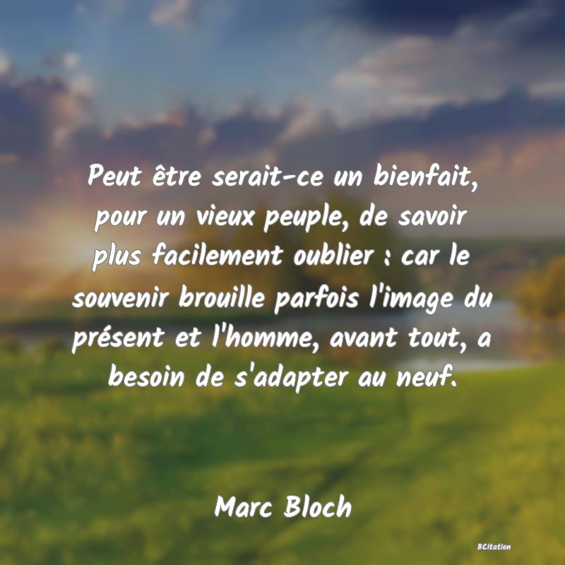 image de citation: Peut être serait-ce un bienfait, pour un vieux peuple, de savoir plus facilement oublier : car le souvenir brouille parfois l'image du présent et l'homme, avant tout, a besoin de s'adapter au neuf.