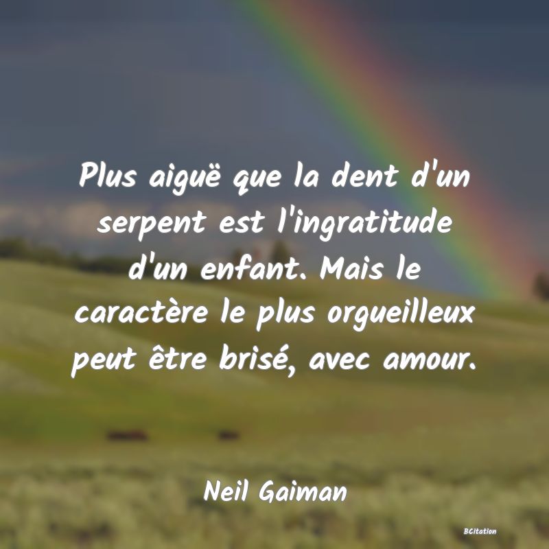 image de citation: Plus aiguë que la dent d'un serpent est l'ingratitude d'un enfant. Mais le caractère le plus orgueilleux peut être brisé, avec amour.