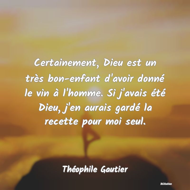 Belle Citation - Certainement, Dieu est un très bon-enfant d'avoir donné le vin à l'homme. Si j'avais été Dieu, j'en aurais gardé la recette pour moi seul. - Théophile Gautier