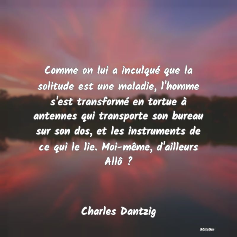 image de citation: Comme on lui a inculqué que la solitude est une maladie, l'homme s'est transformé en tortue à antennes qui transporte son bureau sur son dos, et les instruments de ce qui le lie. Moi-même, d'ailleurs Allô ?