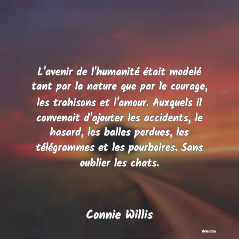 image de citation: L'avenir de l'humanité était modelé tant par la nature que par le courage, les trahisons et l'amour. Auxquels il convenait d'ajouter les accidents, le hasard, les balles perdues, les télégrammes et les pourboires. Sans oublier les chats.