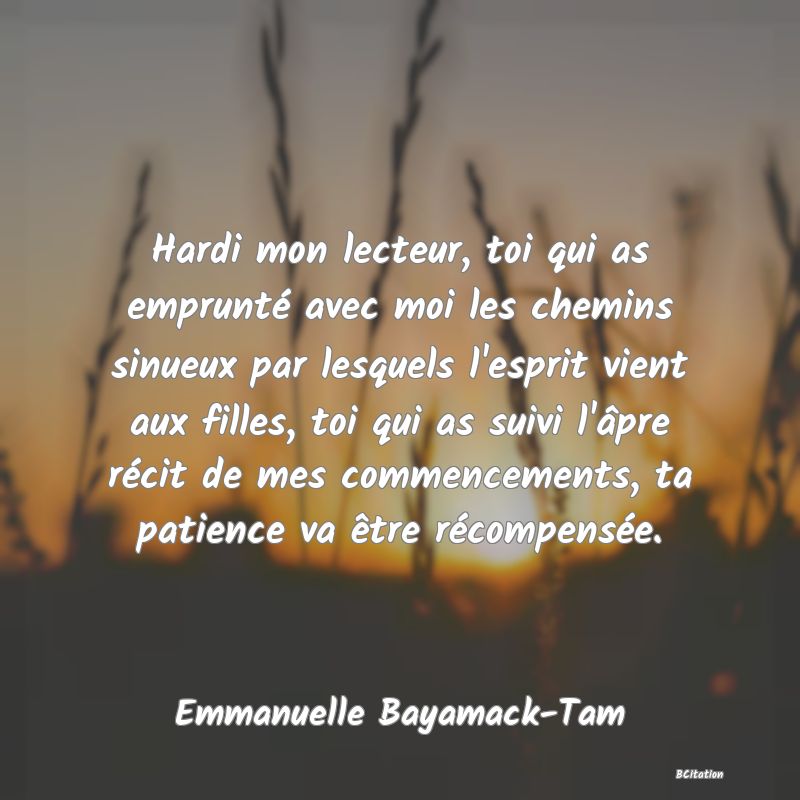 image de citation: Hardi mon lecteur, toi qui as emprunté avec moi les chemins sinueux par lesquels l'esprit vient aux filles, toi qui as suivi l'âpre récit de mes commencements, ta patience va être récompensée.