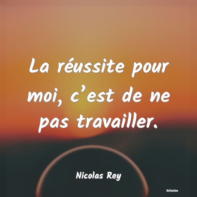 Belle Citation - La réussite pour moi, c’est de ne pas travailler. - Nicolas Rey