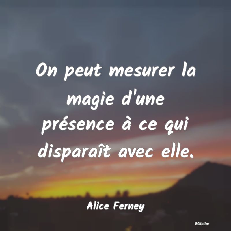 image de citation: On peut mesurer la magie d'une présence à ce qui disparaît avec elle.