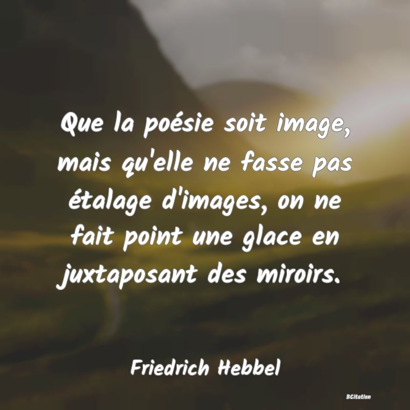 image de citation: Que la poésie soit image, mais qu'elle ne fasse pas étalage d'images, on ne fait point une glace en juxtaposant des miroirs.