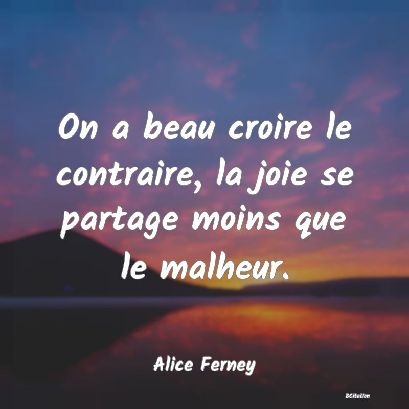 image de citation: On a beau croire le contraire, la joie se partage moins que le malheur.