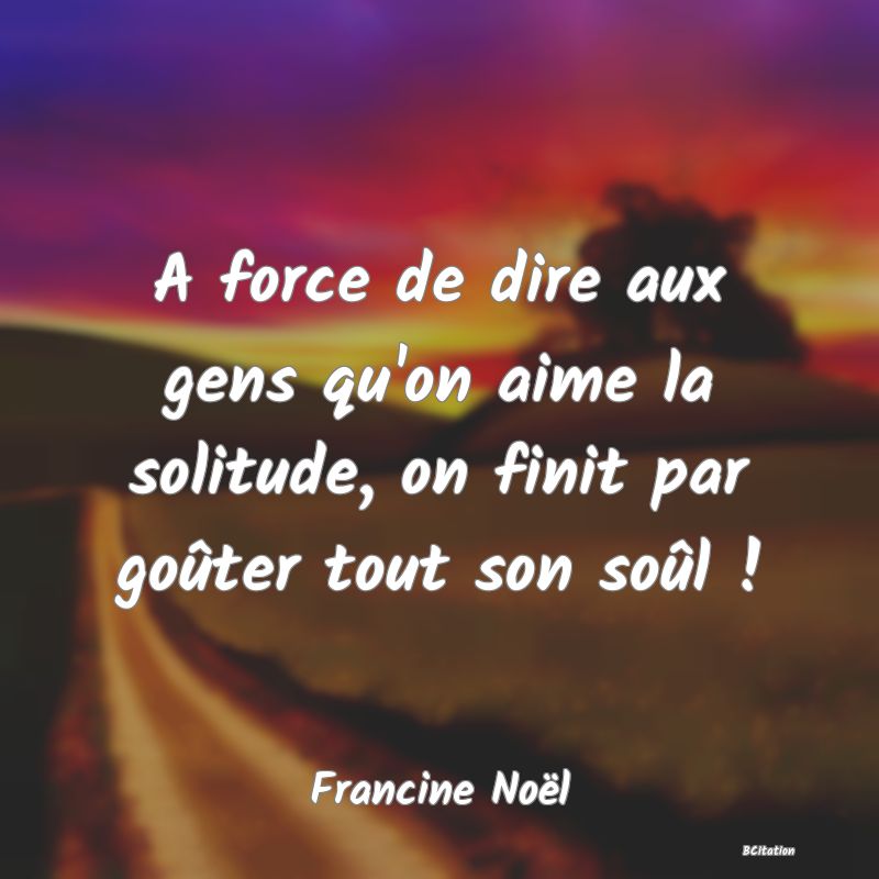 image de citation: A force de dire aux gens qu'on aime la solitude, on finit par goûter tout son soûl !