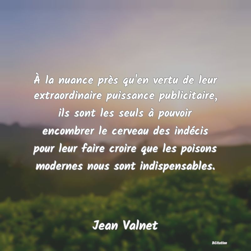 image de citation: À la nuance près qu'en vertu de leur extraordinaire puissance publicitaire, ils sont les seuls à pouvoir encombrer le cerveau des indécis pour leur faire croire que les poisons modernes nous sont indispensables.