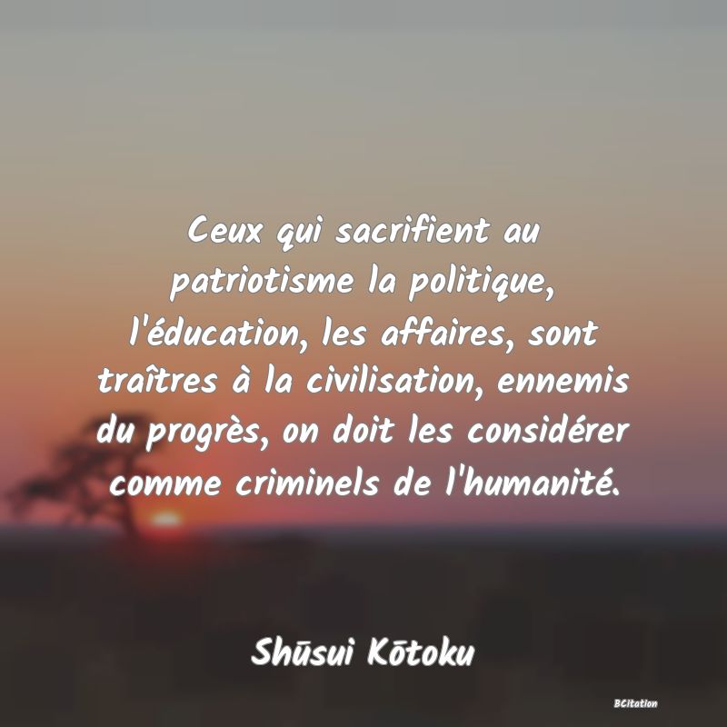 image de citation: Ceux qui sacrifient au patriotisme la politique, l'éducation, les affaires, sont traîtres à la civilisation, ennemis du progrès, on doit les considérer comme criminels de l'humanité.