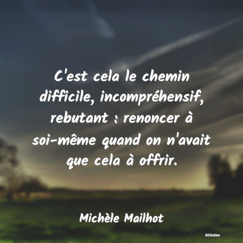 image de citation: C'est cela le chemin difficile, incompréhensif, rebutant : renoncer à soi-même quand on n'avait que cela à offrir.