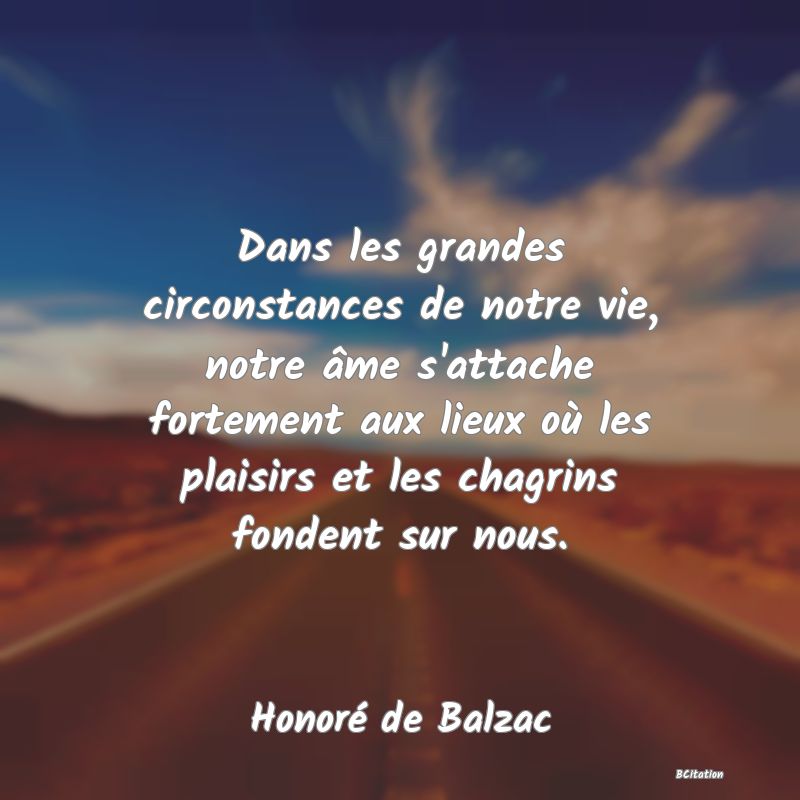 image de citation: Dans les grandes circonstances de notre vie, notre âme s'attache fortement aux lieux où les plaisirs et les chagrins fondent sur nous.