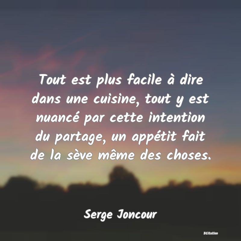 image de citation: Tout est plus facile à dire dans une cuisine, tout y est nuancé par cette intention du partage, un appétit fait de la sève même des choses.