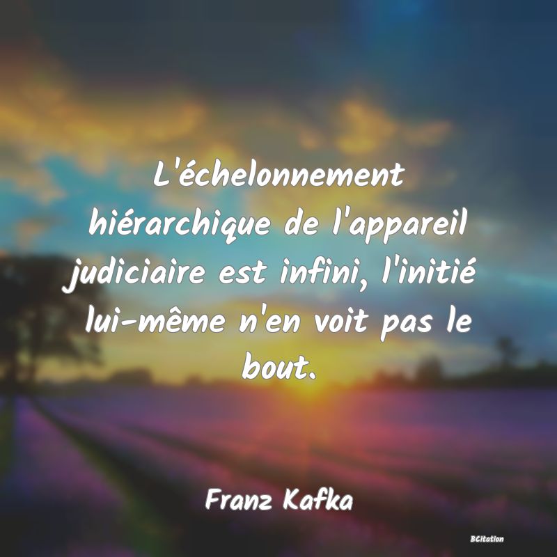 Belle Citation - L'échelonnement hiérarchique de l'appareil judiciaire est infini, l'initié lui-même n'en voit pas le bout. - Franz Kafka