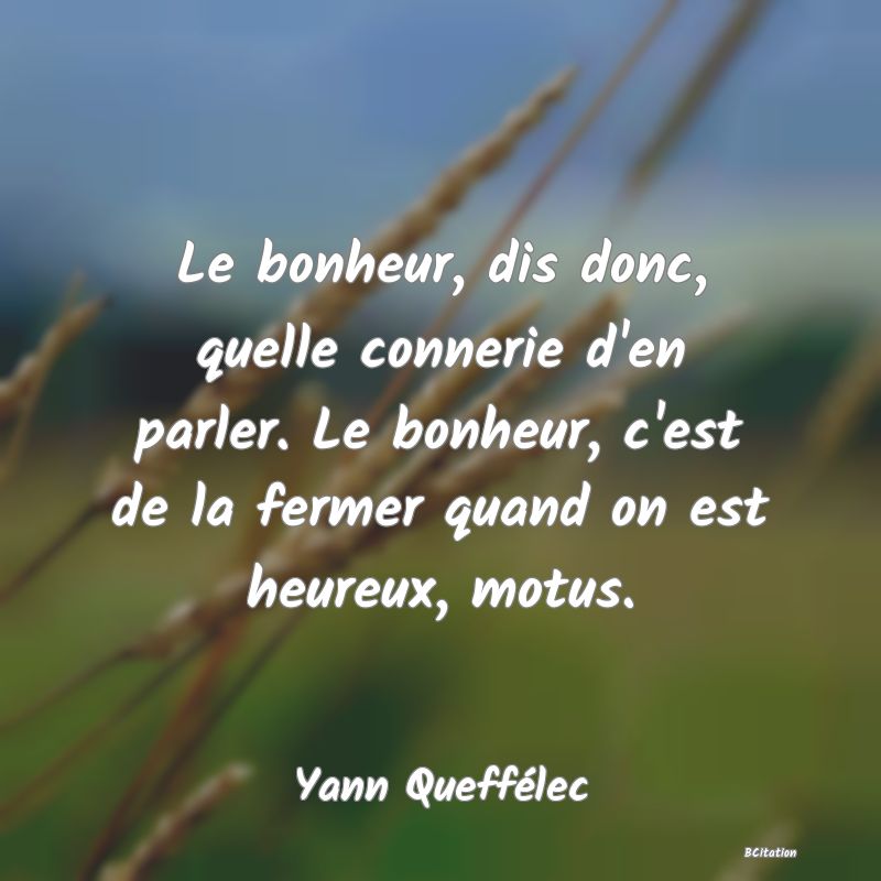 image de citation: Le bonheur, dis donc, quelle connerie d'en parler. Le bonheur, c'est de la fermer quand on est heureux, motus.