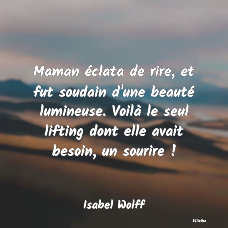 image de citation: Maman éclata de rire, et fut soudain d'une beauté lumineuse. Voilà le seul lifting dont elle avait besoin, un sourire !