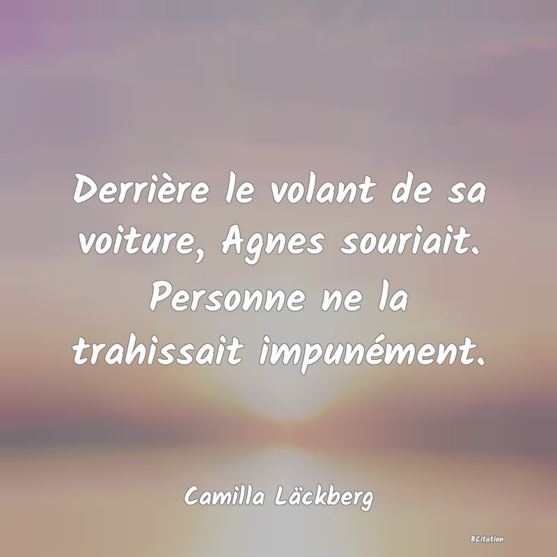 image de citation: Derrière le volant de sa voiture, Agnes souriait. Personne ne la trahissait impunément.