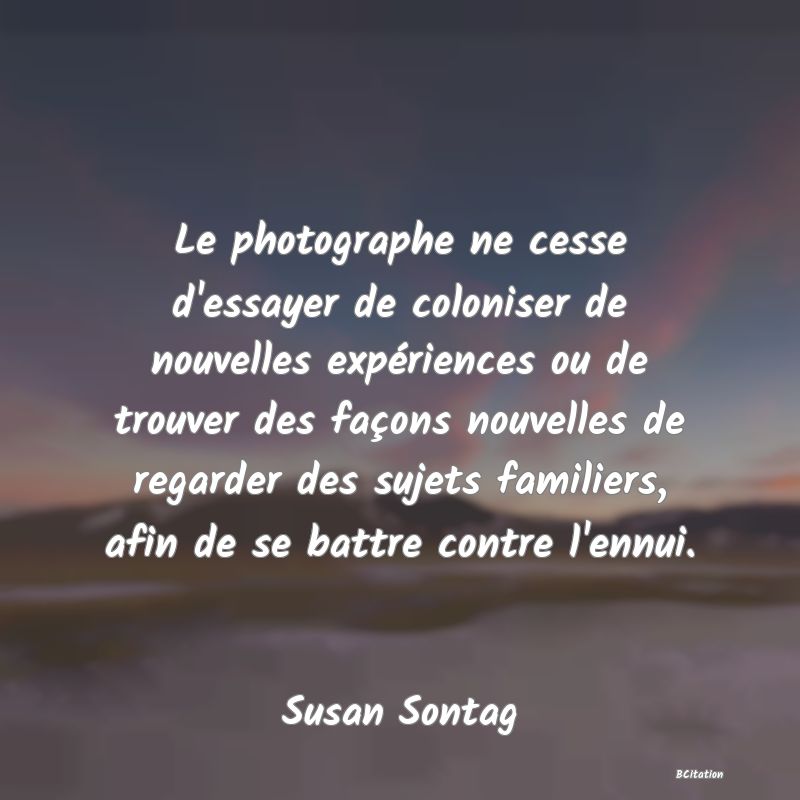 image de citation: Le photographe ne cesse d'essayer de coloniser de nouvelles expériences ou de trouver des façons nouvelles de regarder des sujets familiers, afin de se battre contre l'ennui.