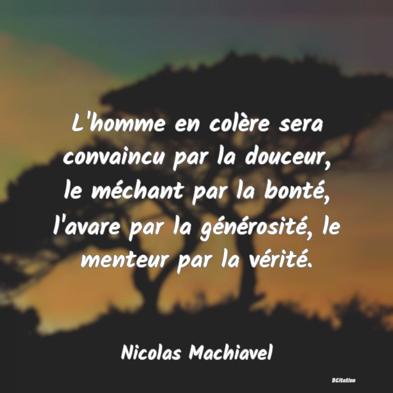 Belle Citation - L'homme en colère sera convaincu par la douceur, le méchant par la bonté, l'avare par la générosité, le menteur par la vérité. - Nicolas Machiavel