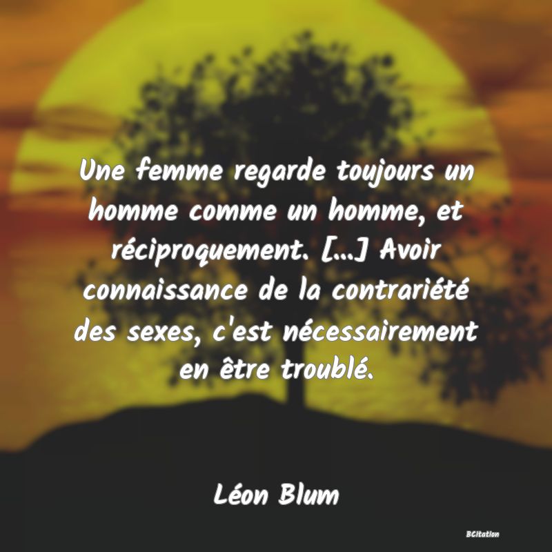 image de citation: Une femme regarde toujours un homme comme un homme, et réciproquement. [...] Avoir connaissance de la contrariété des sexes, c'est nécessairement en être troublé.