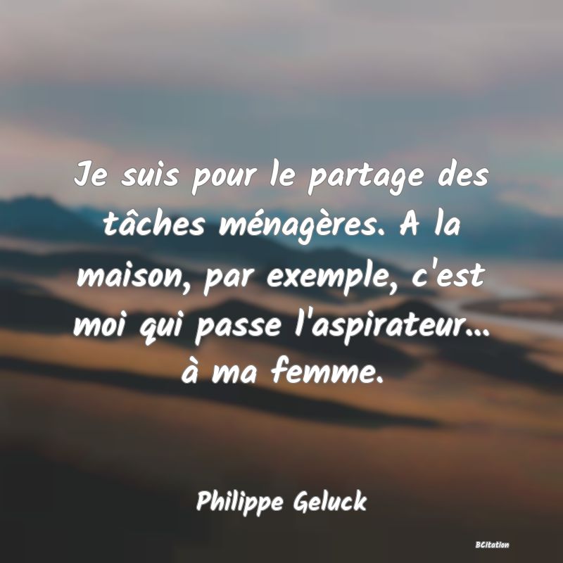 image de citation: Je suis pour le partage des tâches ménagères. A la maison, par exemple, c'est moi qui passe l'aspirateur... à ma femme.